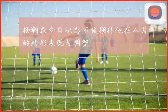 杨瀚森今日状态不佳期待他在八月的精彩表现与调整