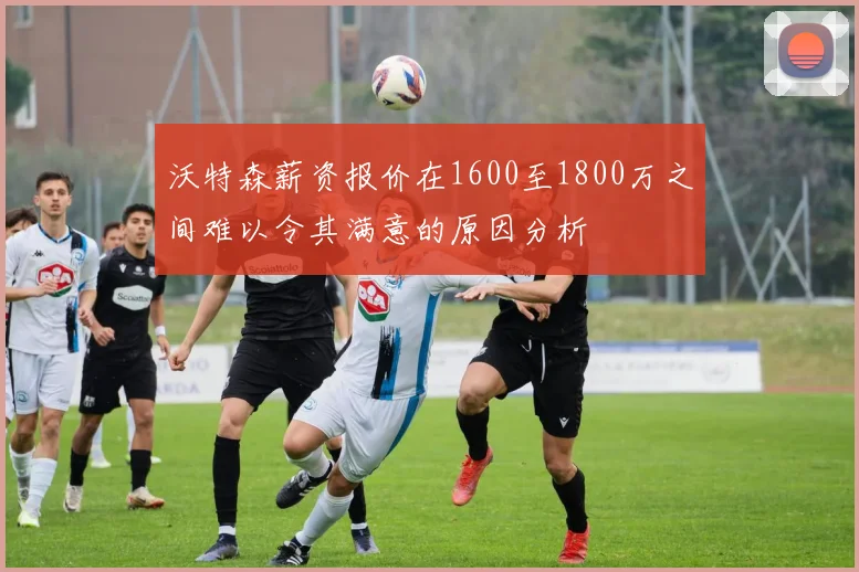 沃特森薪资报价在1600至1800万之间难以令其满意的原因分析