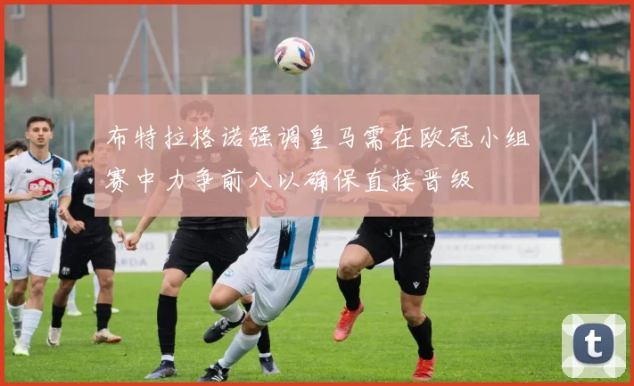 布特拉格诺强调皇马需在欧冠小组赛中力争前八以确保直接晋级
