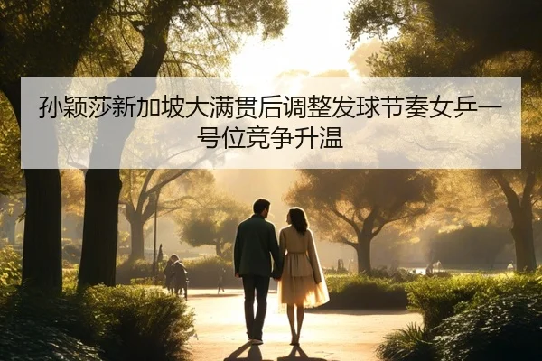 孙颖莎新加坡大满贯后调整发球节奏女乒一号位竞争升温